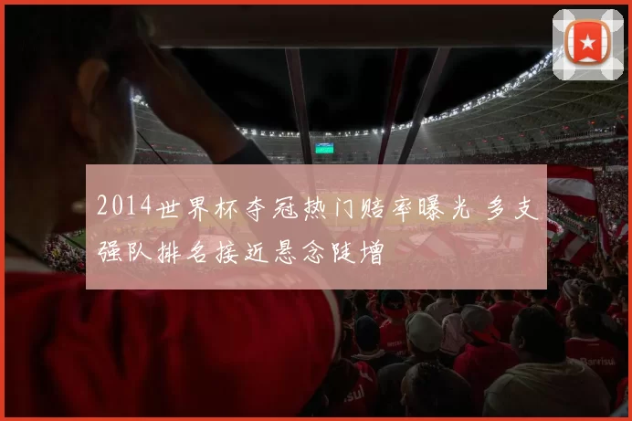 2014世界杯夺冠热门赔率曝光 多支强队排名接近悬念陡增