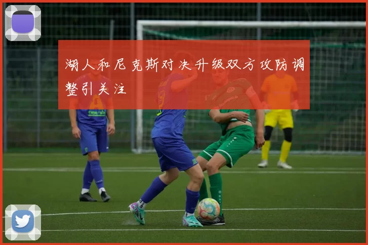 湖人和尼克斯对决升级双方攻防调整引关注