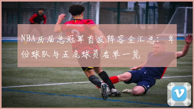 NBA历届总冠军首发阵容全汇总：年份球队与五虎球员名单一览