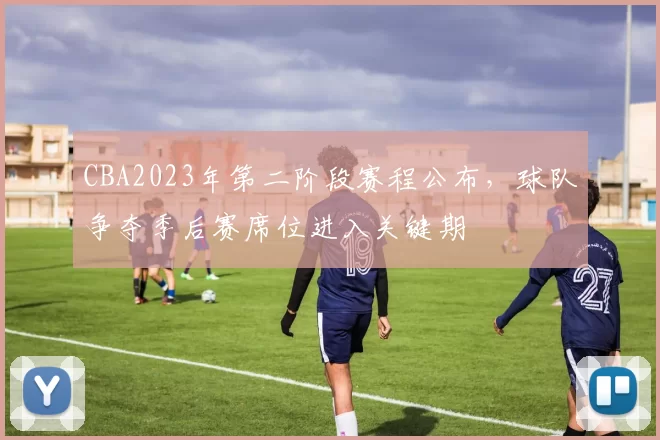 CBA2023年第二阶段赛程公布，球队争夺季后赛席位进入关键期