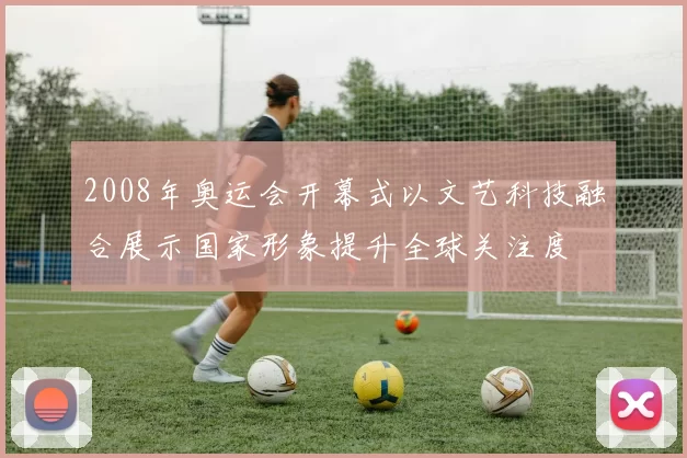 2008年奥运会开幕式以文艺科技融合展示国家形象提升全球关注度