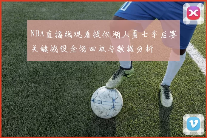 NBA直播线观看提供湖人勇士季后赛关键战役全场回放与数据分析