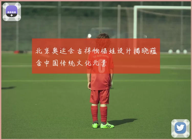 北京奥运会吉祥物福娃设计揭晓蕴含中国传统文化元素