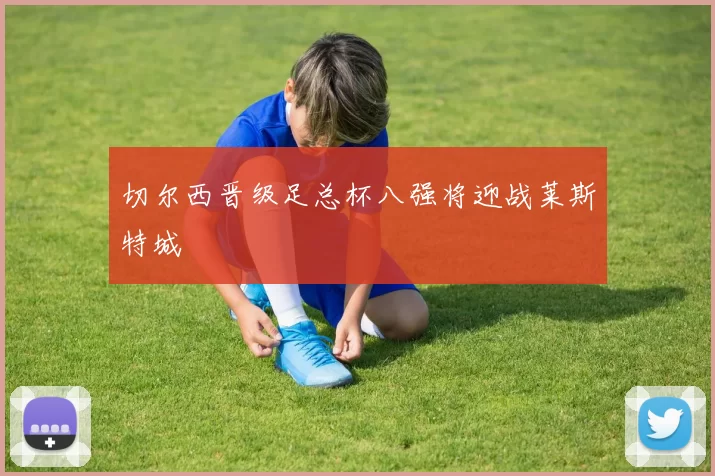 切尔西晋级足总杯八强将迎战莱斯特城