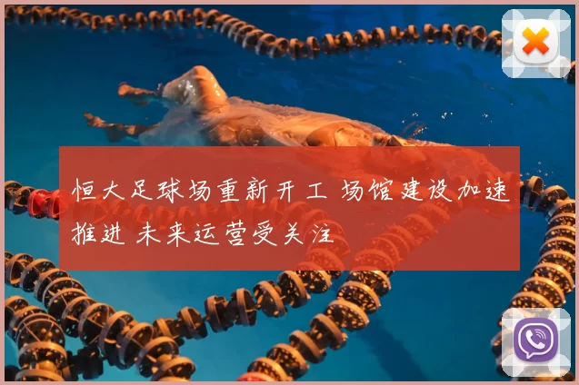 恒大足球场重新开工 场馆建设加速推进 未来运营受关注