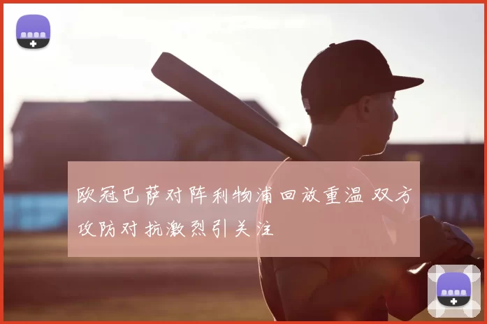 欧冠巴萨对阵利物浦回放重温 双方攻防对抗激烈引关注