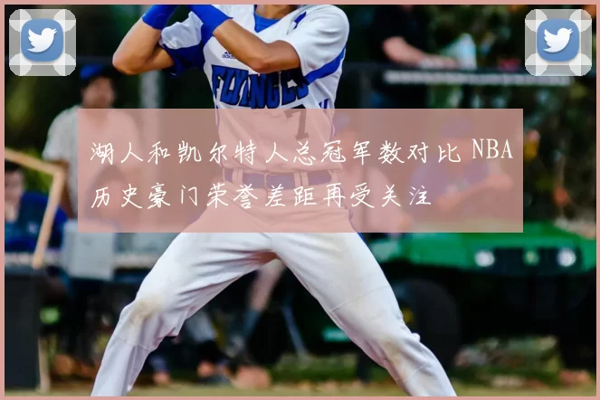 湖人和凯尔特人总冠军数对比 NBA历史豪门荣誉差距再受关注