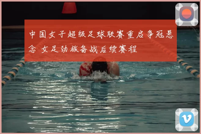 中国女子超级足球联赛重启争冠悬念 女足劲旅备战后续赛程