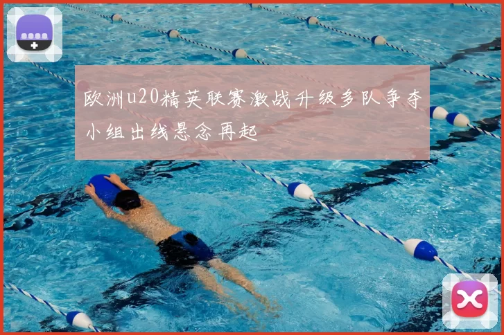 欧洲u20精英联赛激战升级多队争夺小组出线悬念再起