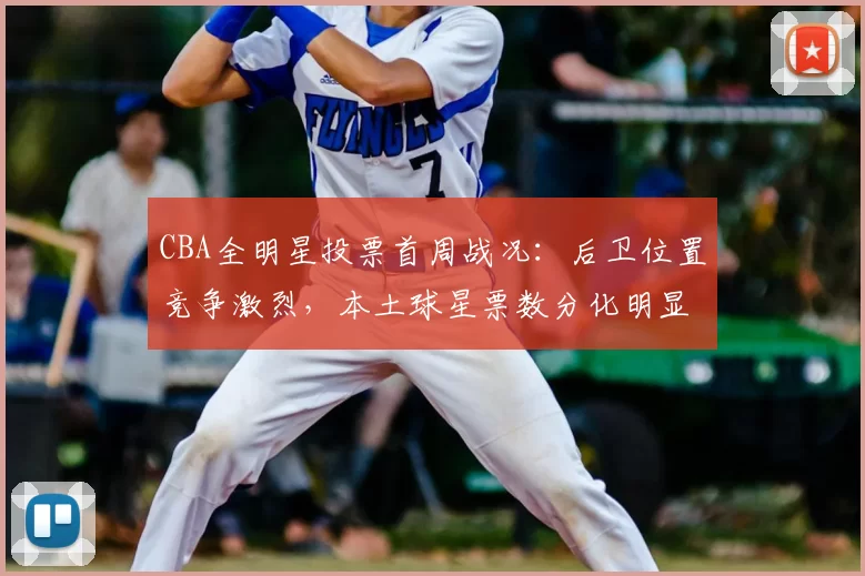 CBA全明星投票首周战况：后卫位置竞争激烈，本土球星票数分化明显