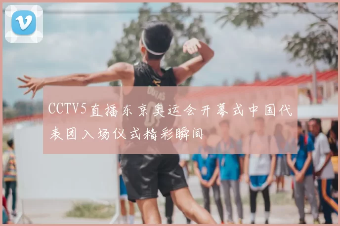 CCTV5直播东京奥运会开幕式中国代表团入场仪式精彩瞬间