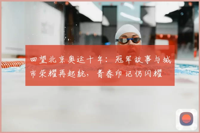 回望北京奥运十年：冠军故事与城市荣耀再起航，青春印记仍闪耀