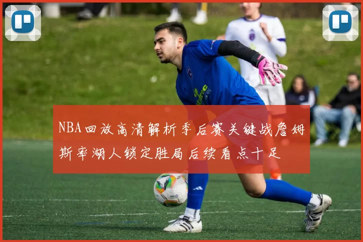 NBA回放高清解析季后赛关键战詹姆斯率湖人锁定胜局后续看点十足