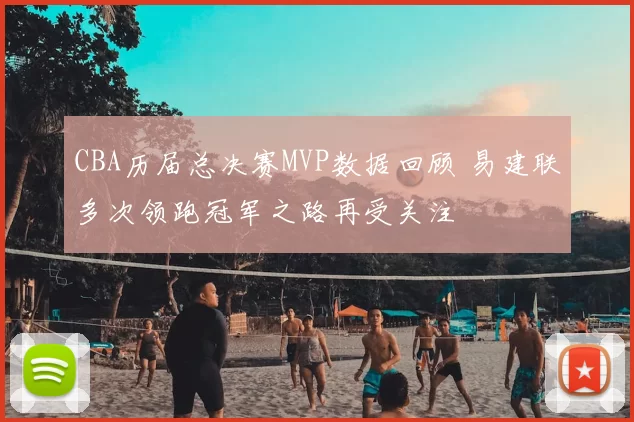 CBA历届总决赛MVP数据回顾 易建联多次领跑冠军之路再受关注