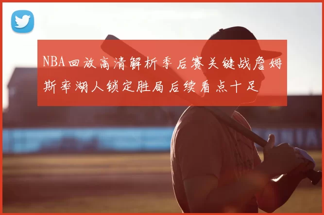 NBA回放高清解析季后赛关键战詹姆斯率湖人锁定胜局后续看点十足