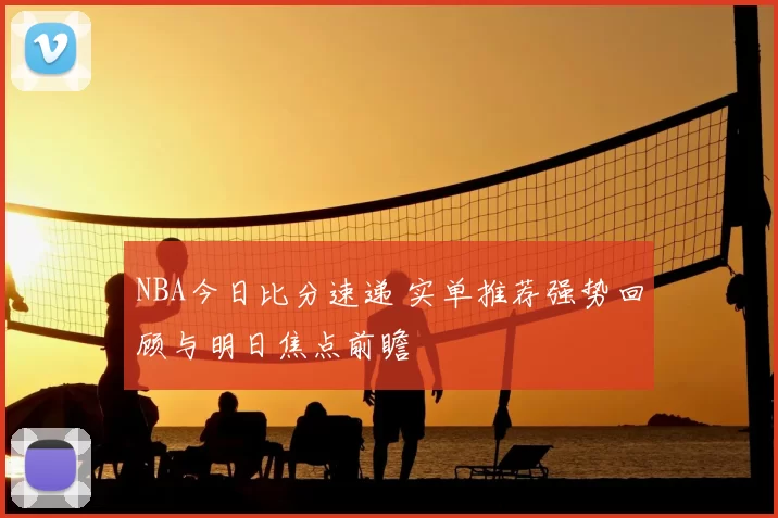 NBA今日比分速递 实单推荐强势回顾与明日焦点前瞻
