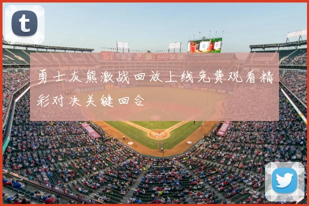 勇士灰熊激战回放上线免费观看精彩对决关键回合