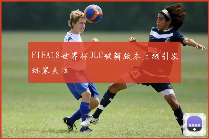 FIFA18世界杯DLC破解版本上线引发玩家关注