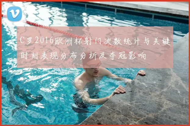 C罗2016欧洲杯射门次数统计与关键时刻表现分布分析及夺冠影响