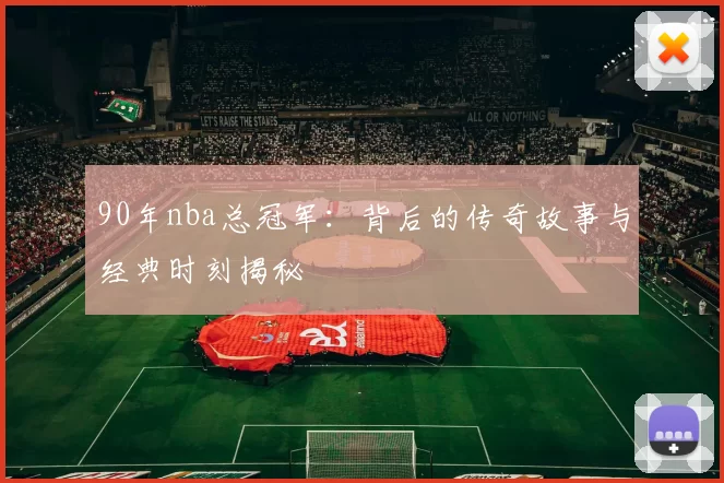 90年nba总冠军：背后的传奇故事与经典时刻揭秘