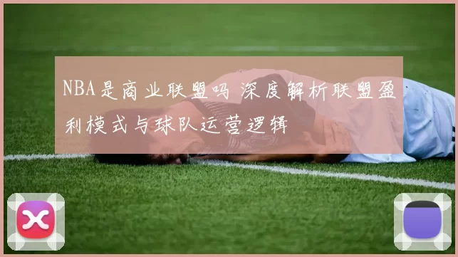 NBA是商业联盟吗 深度解析联盟盈利模式与球队运营逻辑