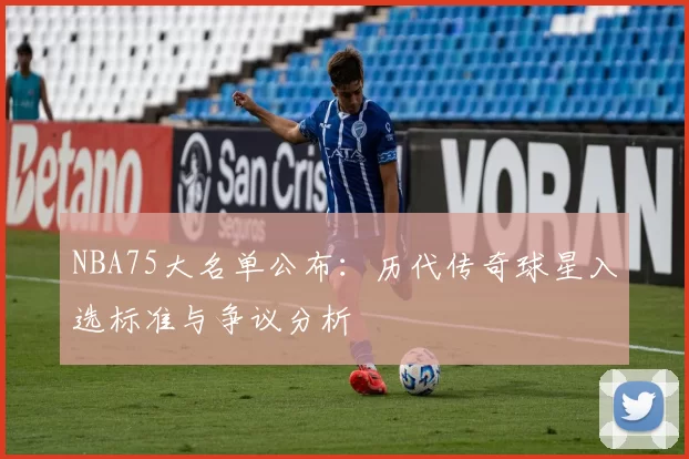 NBA75大名单公布：历代传奇球星入选标准与争议分析