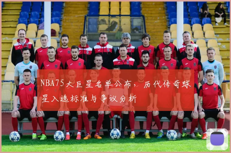 NBA75大巨星名单公布，历代传奇球星入选标准与争议分析