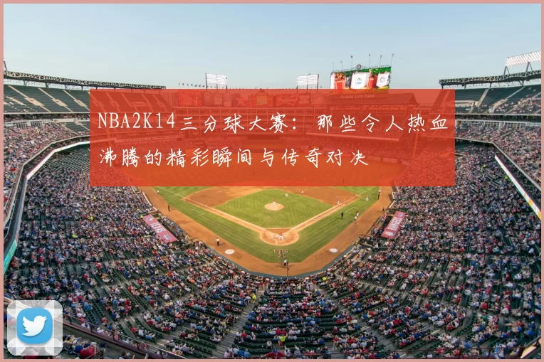 NBA2K14三分球大赛：那些令人热血沸腾的精彩瞬间与传奇对决
