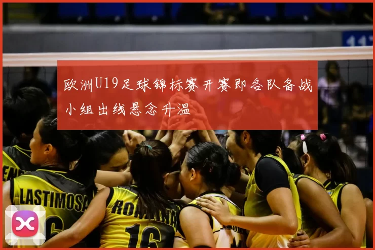 欧洲U19足球锦标赛开赛即各队备战小组出线悬念升温