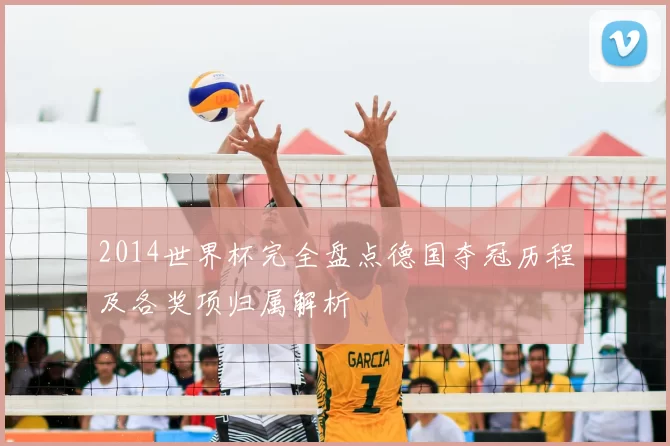2014世界杯完全盘点德国夺冠历程及各奖项归属解析