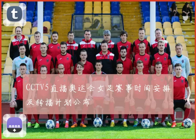 CCTV5直播奥运会女足赛事时间安排及转播计划公布