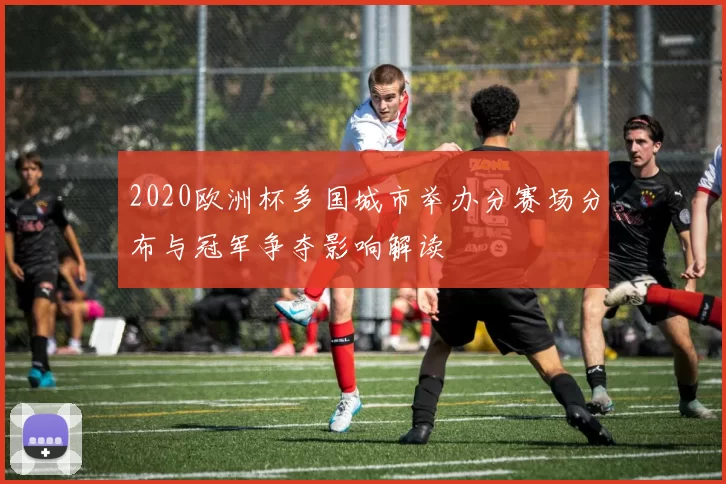 2020欧洲杯多国城市举办分赛场分布与冠军争夺影响解读