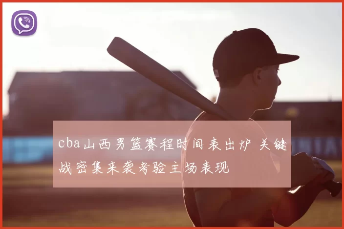 cba山西男篮赛程时间表出炉 关键战密集来袭考验主场表现