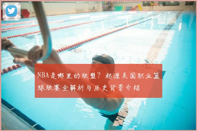 NBA是哪里的联盟?起源美国职业篮球联赛全解析与历史背景介绍