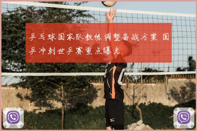 乒乓球国家队教练调整备战方案 国乒冲刺世乒赛重点曝光