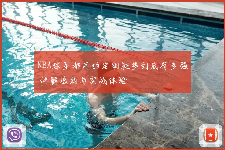 NBA球星都用的定制鞋垫到底有多强 详解选购与实战体验