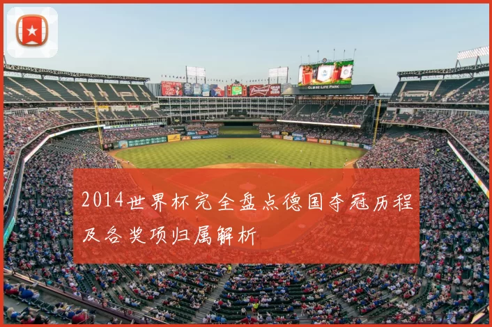 2014世界杯完全盘点德国夺冠历程及各奖项归属解析