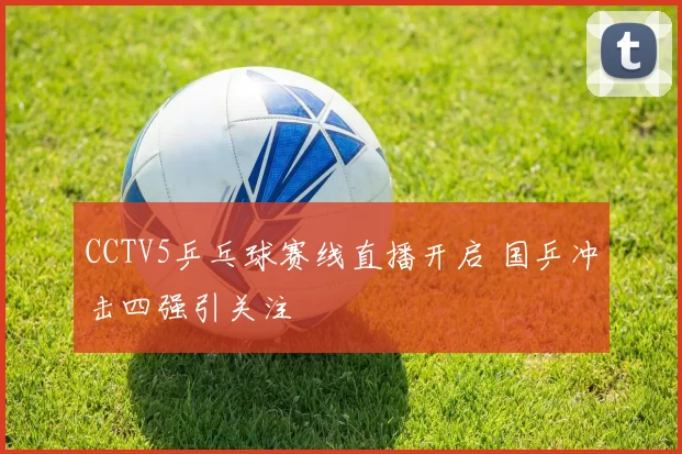 CCTV5乒乓球赛线直播开启 国乒冲击四强引关注