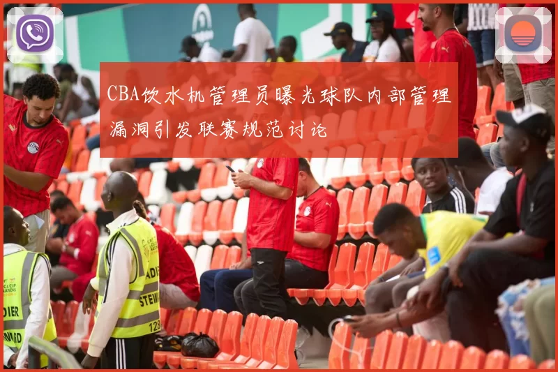 CBA饮水机管理员曝光球队内部管理漏洞引发联赛规范讨论