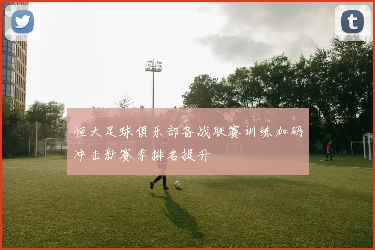 恒大足球俱乐部备战联赛训练加码冲击新赛季排名提升