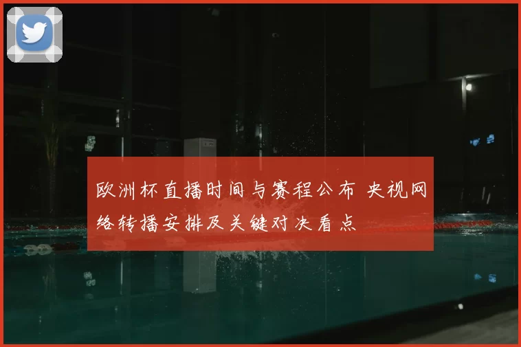 欧洲杯直播时间与赛程公布 央视网络转播安排及关键对决看点