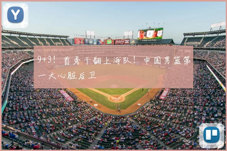 9+3!首秀干翻上海队!中国男篮第一大心脏后卫