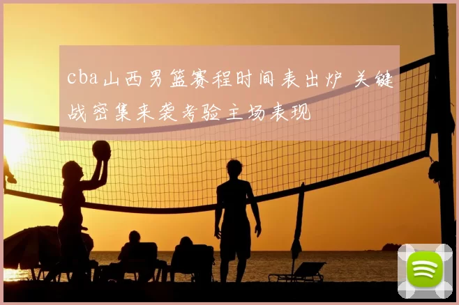 cba山西男篮赛程时间表出炉 关键战密集来袭考验主场表现