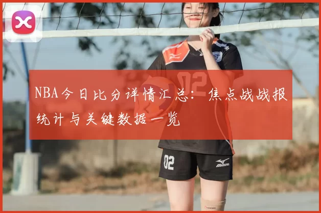 NBA今日比分详情汇总：焦点战战报统计与关键数据一览