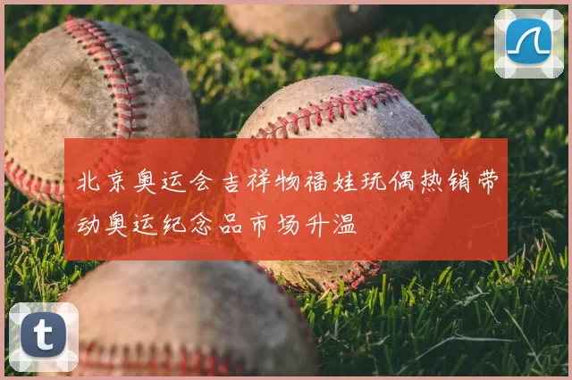 北京奥运会吉祥物福娃玩偶热销带动奥运纪念品市场升温