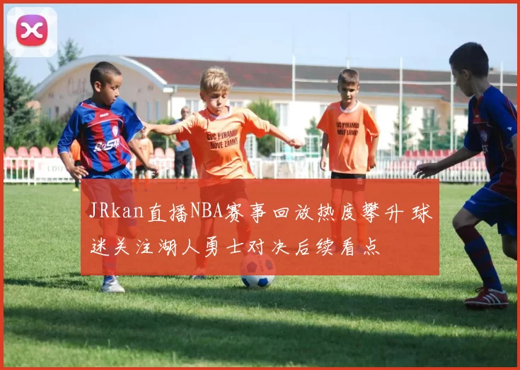 JRkan直播NBA赛事回放热度攀升 球迷关注湖人勇士对决后续看点