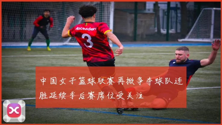 中国女子篮球联赛再掀争夺球队连胜延续季后赛席位受关注