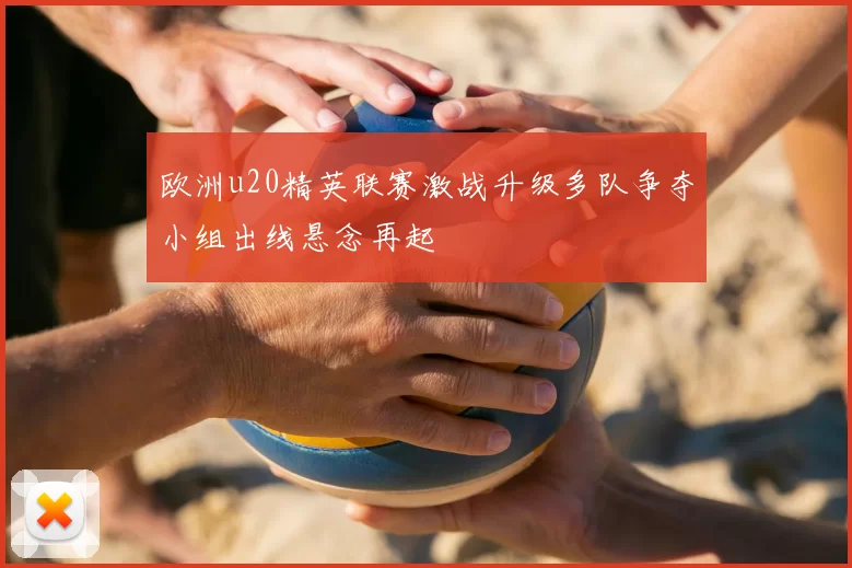 欧洲u20精英联赛激战升级多队争夺小组出线悬念再起
