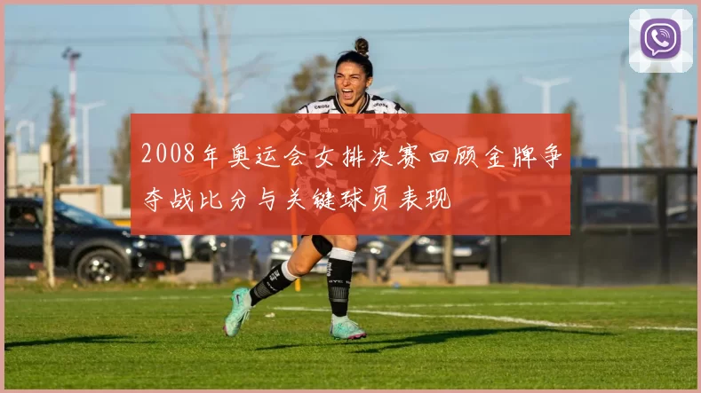 2008年奥运会女排决赛回顾金牌争夺战比分与关键球员表现