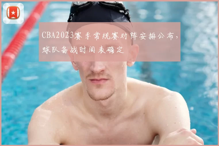 CBA2023赛季常规赛对阵安排公布，球队备战时间表确定